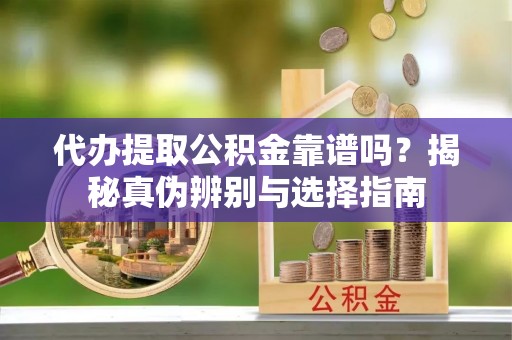 三义代办提取公积金靠谱吗？揭秘真伪辨别与选择指南